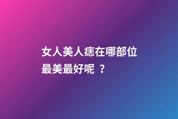 女人美人痣在哪部位最美最好呢？